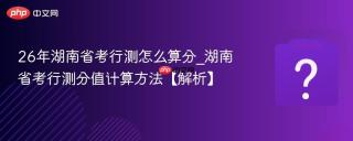 26年湖南省考行测怎么算分_湖南省考行测分值计算方法【解析】