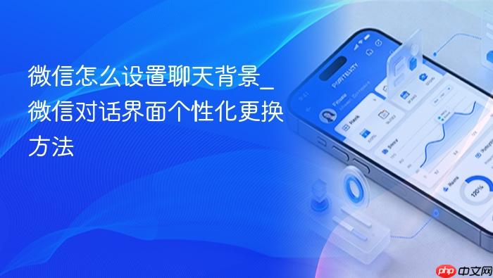 微信怎么设置聊天背景_微信对话界面个性化更换方法