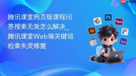 腾讯课堂网页版课程问答搜索无效怎么解决_腾讯课堂web端关键词检索失灵修复