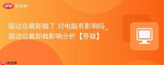 驱动总裁卸载了 对电脑有影响吗_驱动总裁卸载影响分析【答疑】