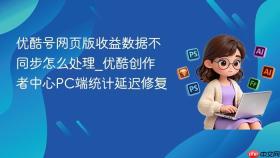 优酷号网页版收益数据不同步怎么处理_优酷创作者中心pc端统计延迟修复