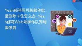 yeah邮箱网页版邮件批量删除卡住怎么办_yeah邮箱web端操作队列堵塞修复