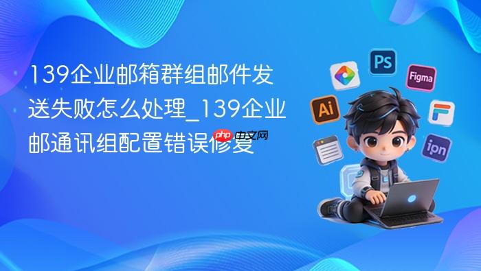 139企业邮箱群组邮件发送失败怎么处理_139企业邮通讯组配置错误修复