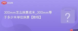 300mm怎么换算成米_300mm等于多少米单位换算【教程】