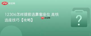 12306怎样提前选靠窗座位 高铁选座技巧【攻略】