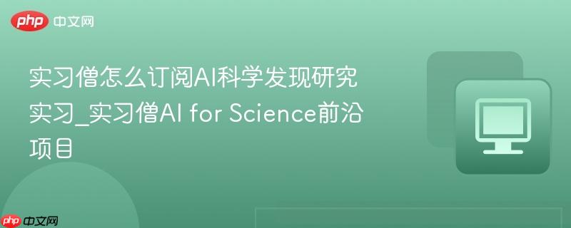 实习僧怎么订阅ai科学发现研究实习_实习僧ai for science前沿项目