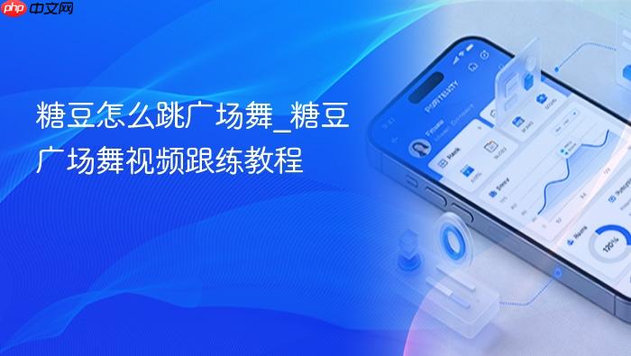 糖豆怎么跳广场舞_糖豆广场舞视频跟练教程