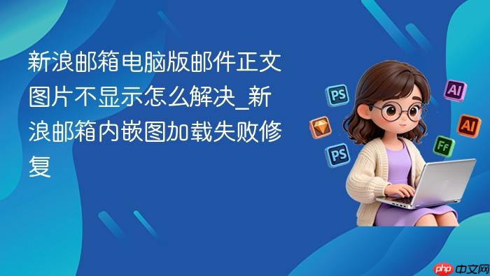 新浪邮箱电脑版邮件正文图片不显示怎么解决_新浪邮箱内嵌图加载失败修复