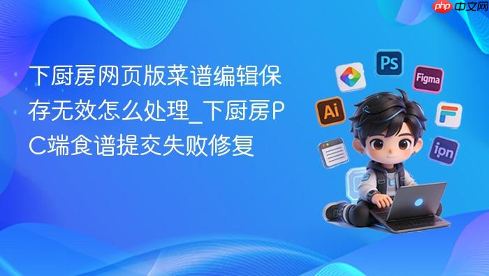 下厨房网页版菜谱编辑保存无效怎么处理_下厨房pc端食谱提交失败修复