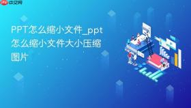 PPT怎么缩小文件_ppt怎么缩小文件大小压缩图片