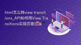 html怎么转view transitions_api如何用view transitions实现页面过渡