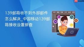 139邮箱收不到外部邮件怎么解决_中国移动139邮箱接收设置排查