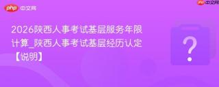 2026陕西人事考试基层服务年限计算_陕西人事考试基层经历认定【说明】