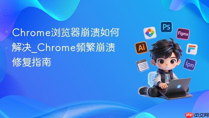 chrome浏览器崩溃如何解决_chrome频繁崩溃修复指南