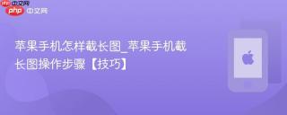 苹果手机怎样截长图_苹果手机截长图操作步骤【技巧】
