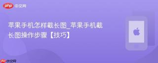 苹果手机怎样截长图_苹果手机截长图操作步骤【技巧】