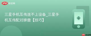 三星手机互传连不上设备_三星手机互传配对排查【技巧】
