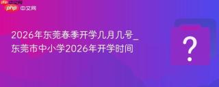 2026年东莞春季开学几月几号_东莞市中小学2026年开学时间