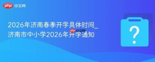 2026年济南春季开学具体时间_济南市中小学2026年开学通知