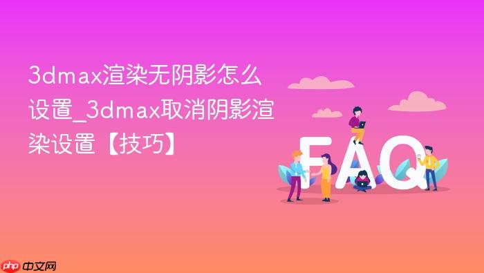3dmax渲染无阴影怎么设置_3dmax取消阴影渲染设置【技巧】