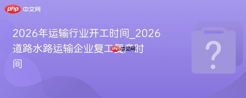 2026年运输行业开工时间_2026道路水路运输企业复工复产时间