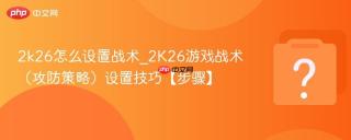 2k26怎么设置战术_2k26游戏战术(攻防策略)设置技巧【步骤】