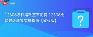 12306怎样退改签不扣费 12306免费退改政策实操指南【省心版】