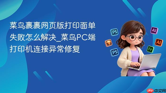 菜鸟裹裹网页版打印面单失败怎么解决_菜鸟pc端打印机连接异常修复
