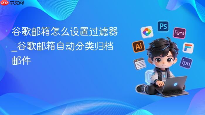 谷歌邮箱怎么设置过滤器_谷歌邮箱自动分类归档邮件