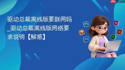 驱动总裁离线版要联网吗_驱动总裁离线版网络要求说明【解惑】