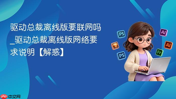 驱动总裁离线版要联网吗_驱动总裁离线版网络要求说明【解惑】