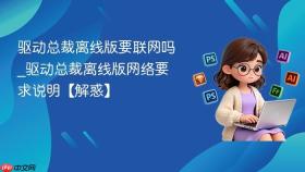 驱动总裁离线版要联网吗_驱动总裁离线版网络要求说明【解惑】