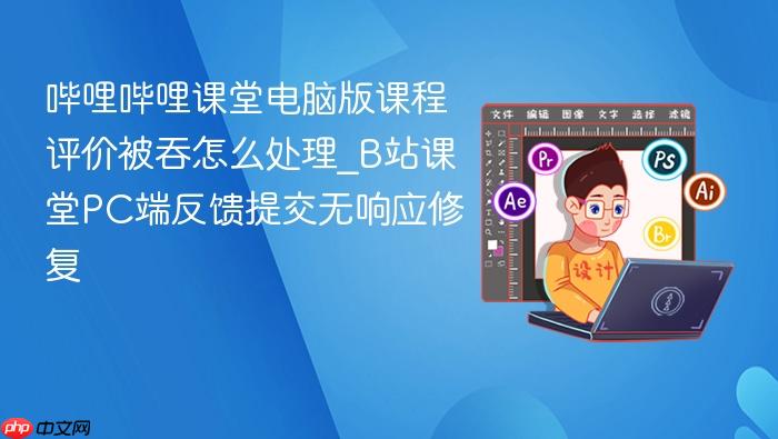 哔哩哔哩课堂电脑版课程评价被吞怎么处理_b站课堂pc端反馈提交无响应修复