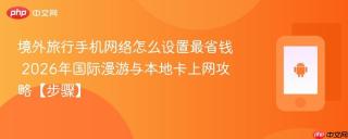 境外旅行手机网络怎么设置最省钱​ 2026年国际漫游与本地卡上网攻略【步骤】