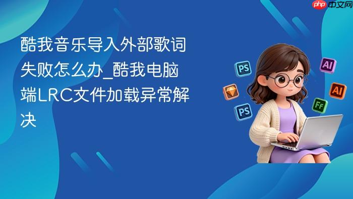 酷我音乐导入外部歌词失败怎么办_酷我电脑端lrc文件加载异常解决