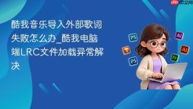 酷我音乐导入外部歌词失败怎么办_酷我电脑端lrc文件加载异常解决