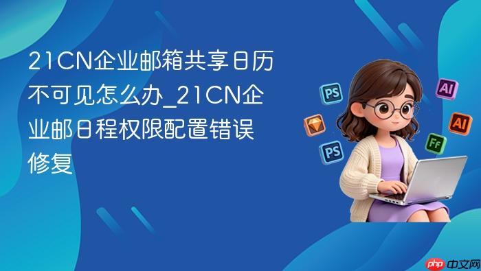 21cn企业邮箱共享日历不可见怎么办_21cn企业邮日程权限配置错误修复