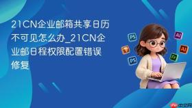 21cn企业邮箱共享日历不可见怎么办_21cn企业邮日程权限配置错误修复