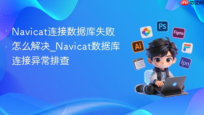 navicat连接数据库失败怎么解决_navicat数据库连接异常排查