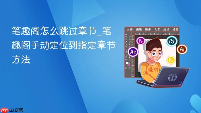 笔趣阁怎么跳过章节_笔趣阁手动定位到指定章节方法