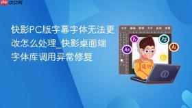 快影pc版字幕字体无法更改怎么处理_快影桌面端字体库调用异常修复