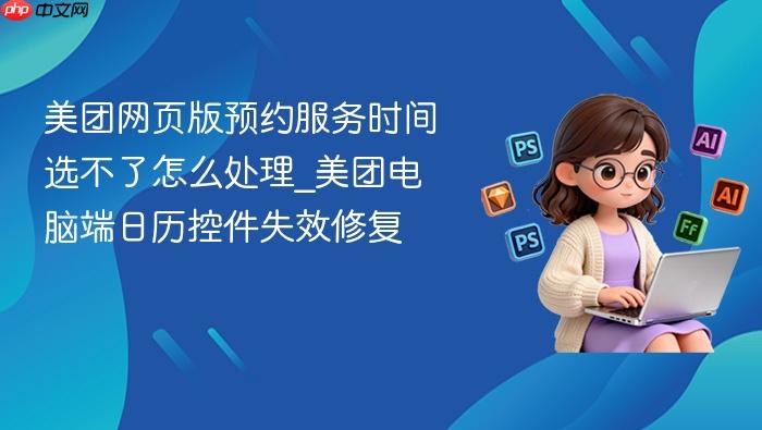 美团网页版预约服务时间选不了怎么处理_美团电脑端日历控件失效修复
