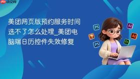 美团网页版预约服务时间选不了怎么处理_美团电脑端日历控件失效修复