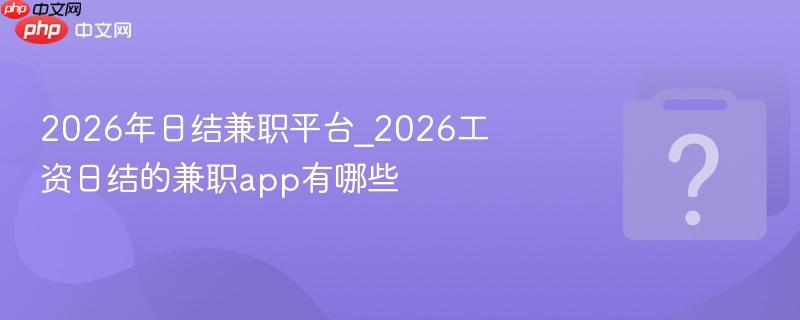 2026年日结兼职平台_2026工资日结的兼职app有哪些