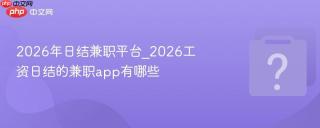 2026年日结兼职平台_2026工资日结的兼职app有哪些