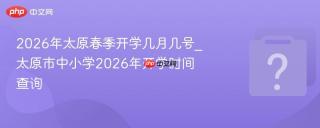 2026年太原春季开学几月几号_太原市中小学2026年开学时间查询