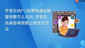 学堂在线pc版课程通知弹窗频繁怎么关闭_学堂在线桌面端提醒过度优化方法