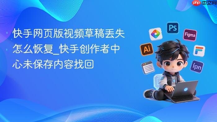 快手网页版视频草稿丢失怎么恢复_快手创作者中心未保存内容找回