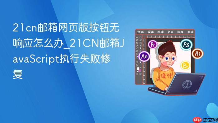 21cn邮箱网页版按钮无响应怎么办_21cn邮箱javascript执行失败修复