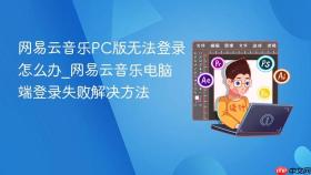 网易云音乐PC版无法登录怎么办_网易云音乐电脑端登录失败解决方法